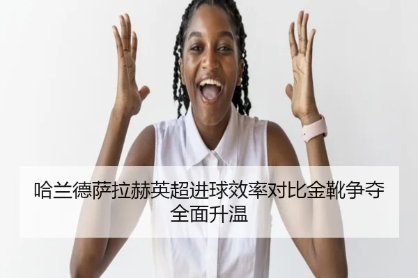 哈兰德萨拉赫英超进球效率对比金靴争夺全面升温