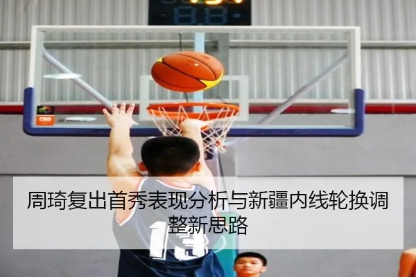 周琦复出首秀表现分析与新疆内线轮换调整新思路